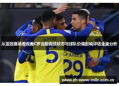 从亚冠赛场表现看C罗当前竞技状态与球队价值影响评估全面分析 从亚冠赛场表现看C罗当前竞技状态与球队价值影响评估全面分析