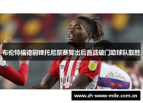 布伦特福德前锋托尼禁赛复出后首战破门助球队取胜 布伦特福德前锋托尼禁赛复出后首战破门助球队取胜